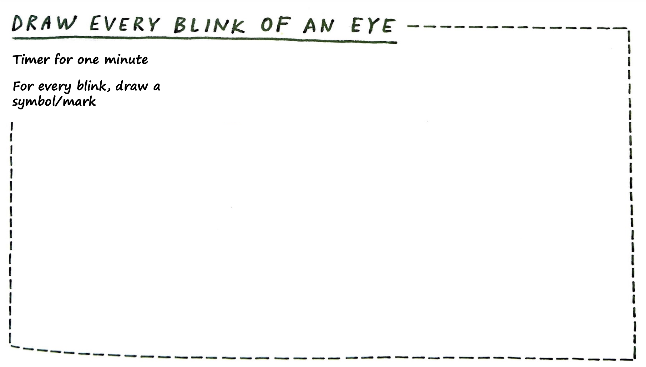 Draw every blink of an eye. Timer for one minute. For every blink, draw a symbol or mark.